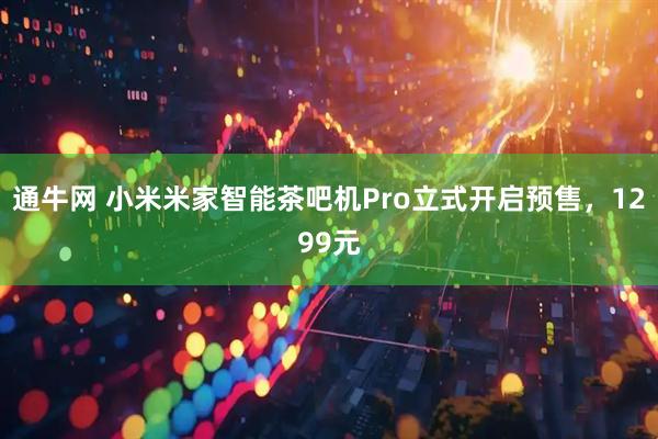 通牛网 小米米家智能茶吧机Pro立式开启预售，1299元