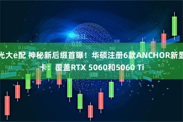 光大e配 神秘新后缀首曝！华硕注册6款ANCHOR新显卡：覆盖RTX 5060和5060 Ti